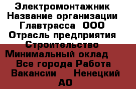 Электромонтажник › Название организации ­ Главтрасса, ООО › Отрасль предприятия ­ Строительство › Минимальный оклад ­ 1 - Все города Работа » Вакансии   . Ненецкий АО